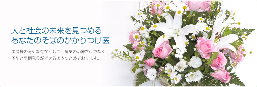 人と社会の未来を見つめるあなたのそばのかかりつけ医　患者様の身近な存在として、病気の治療だけでなく、予防と早期発見ができるようつとめております。